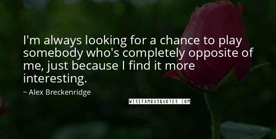 Alex Breckenridge Quotes: I'm always looking for a chance to play somebody who's completely opposite of me, just because I find it more interesting.