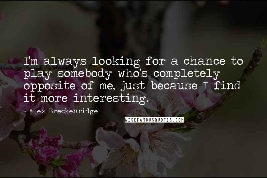 Alex Breckenridge Quotes: I'm always looking for a chance to play somebody who's completely opposite of me, just because I find it more interesting.