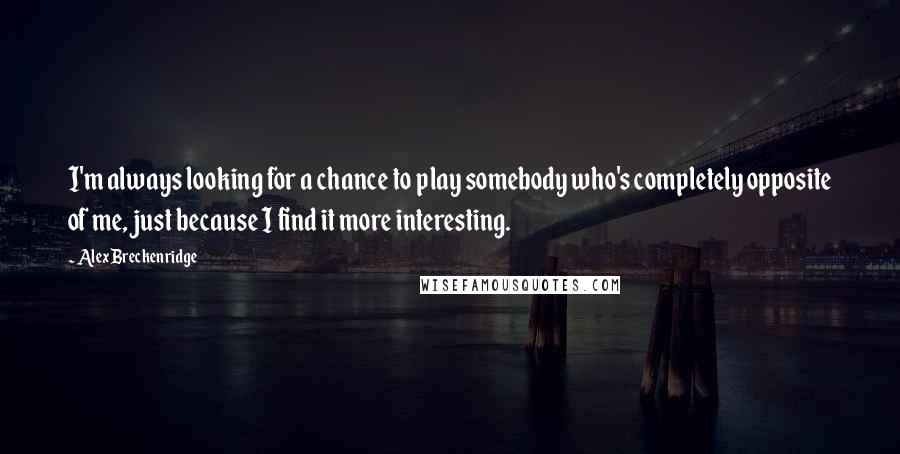 Alex Breckenridge Quotes: I'm always looking for a chance to play somebody who's completely opposite of me, just because I find it more interesting.