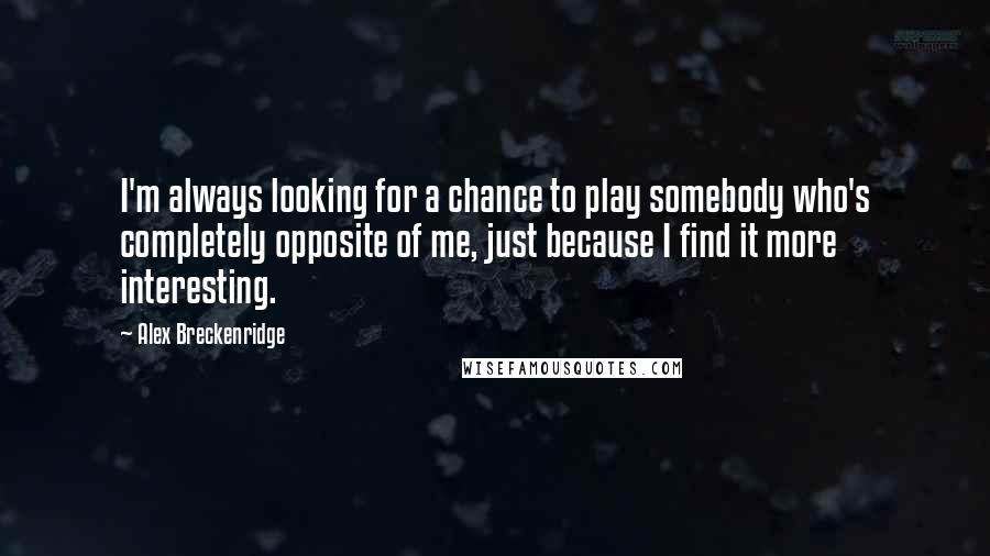 Alex Breckenridge Quotes: I'm always looking for a chance to play somebody who's completely opposite of me, just because I find it more interesting.
