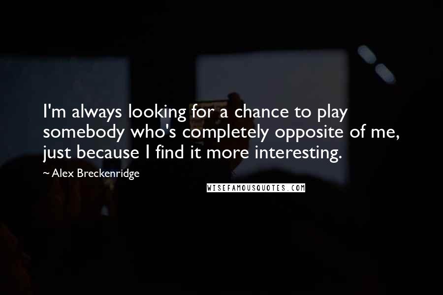 Alex Breckenridge Quotes: I'm always looking for a chance to play somebody who's completely opposite of me, just because I find it more interesting.