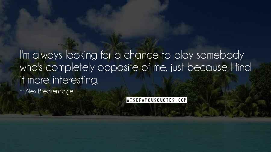 Alex Breckenridge Quotes: I'm always looking for a chance to play somebody who's completely opposite of me, just because I find it more interesting.