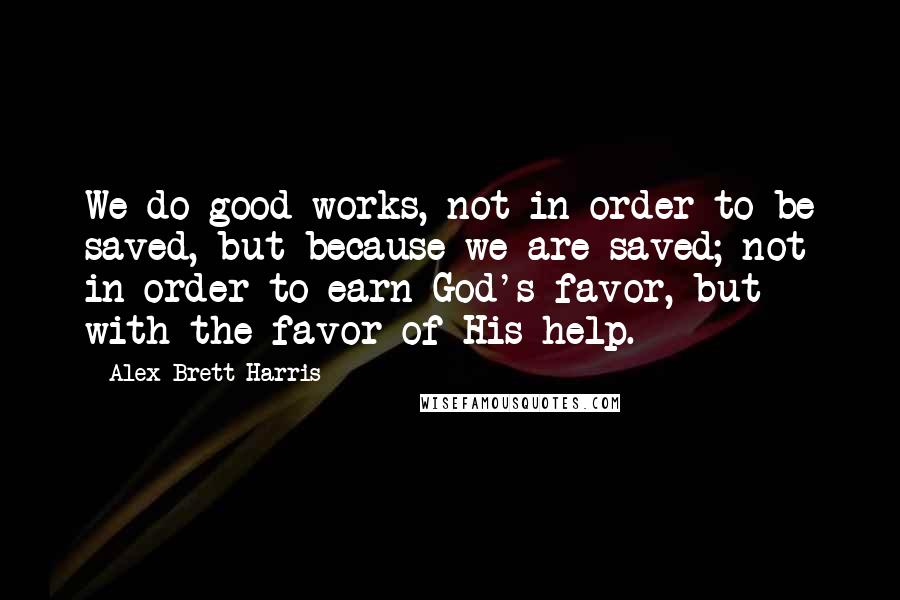 Alex Brett Harris Quotes: We do good works, not in order to be saved, but because we are saved; not in order to earn God's favor, but with the favor of His help.