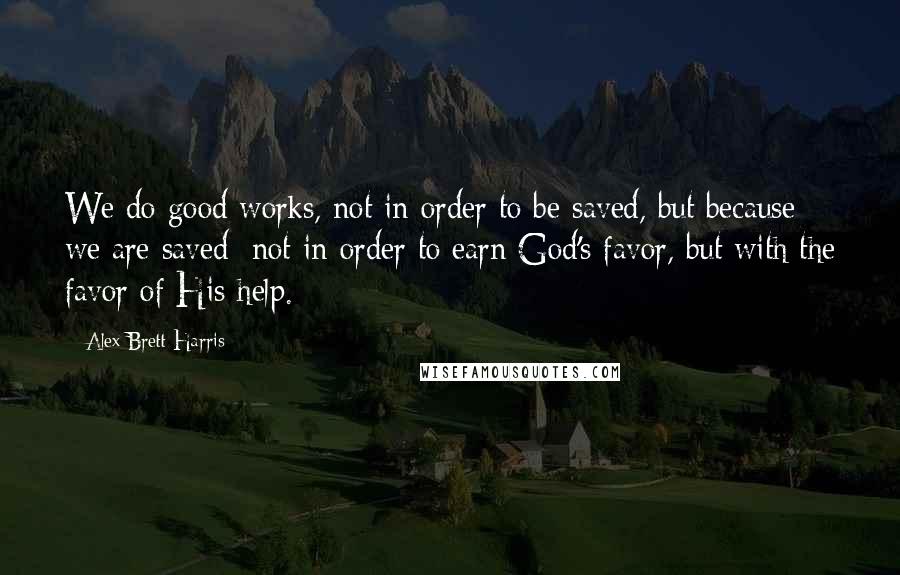 Alex Brett Harris Quotes: We do good works, not in order to be saved, but because we are saved; not in order to earn God's favor, but with the favor of His help.