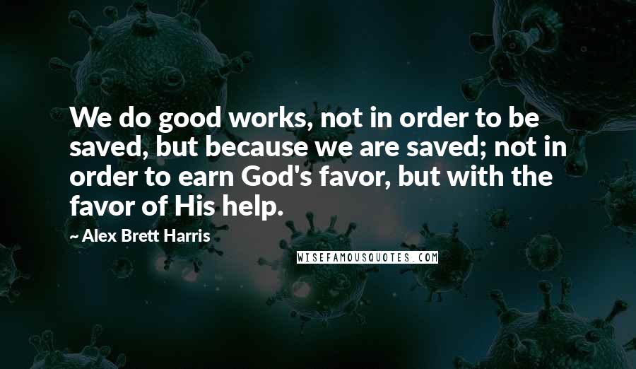 Alex Brett Harris Quotes: We do good works, not in order to be saved, but because we are saved; not in order to earn God's favor, but with the favor of His help.