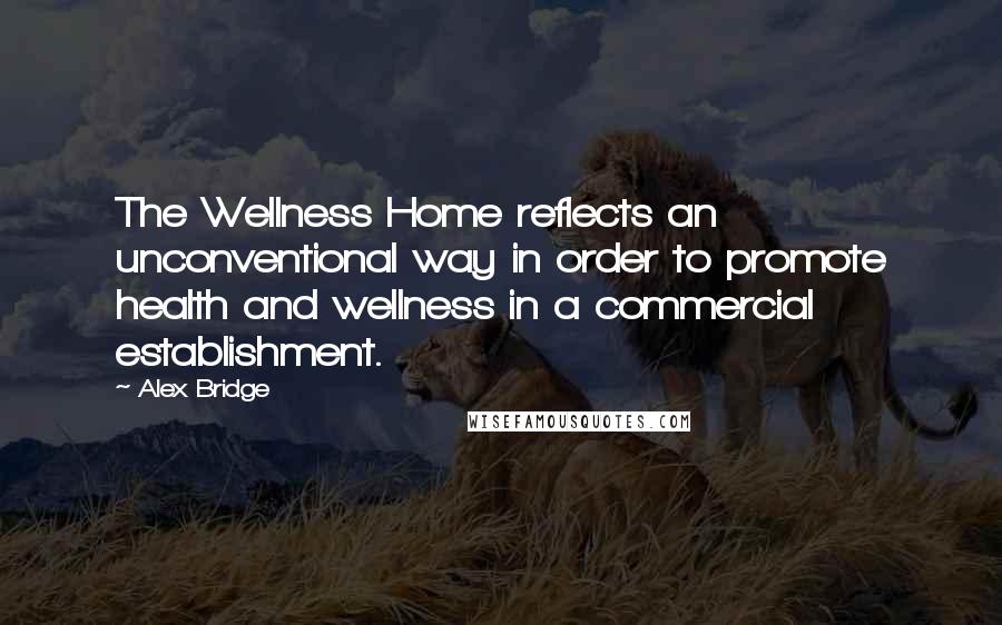 Alex Bridge Quotes: The Wellness Home reflects an unconventional way in order to promote health and wellness in a commercial establishment.
