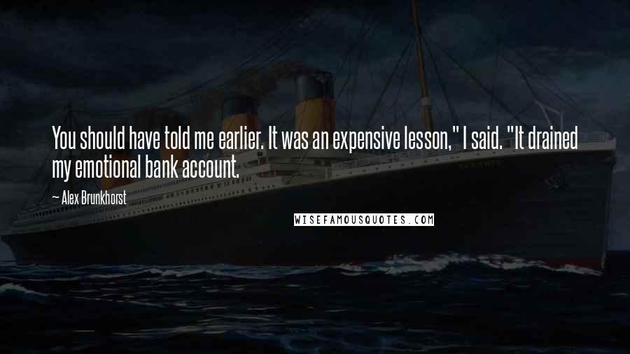 Alex Brunkhorst Quotes: You should have told me earlier. It was an expensive lesson," I said. "It drained my emotional bank account.