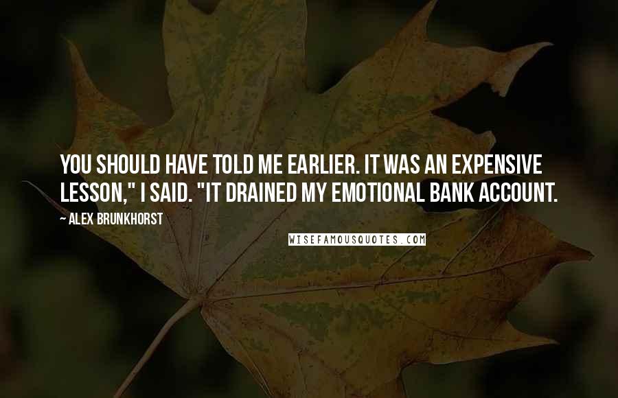 Alex Brunkhorst Quotes: You should have told me earlier. It was an expensive lesson," I said. "It drained my emotional bank account.