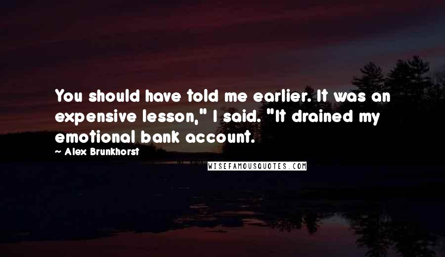 Alex Brunkhorst Quotes: You should have told me earlier. It was an expensive lesson," I said. "It drained my emotional bank account.