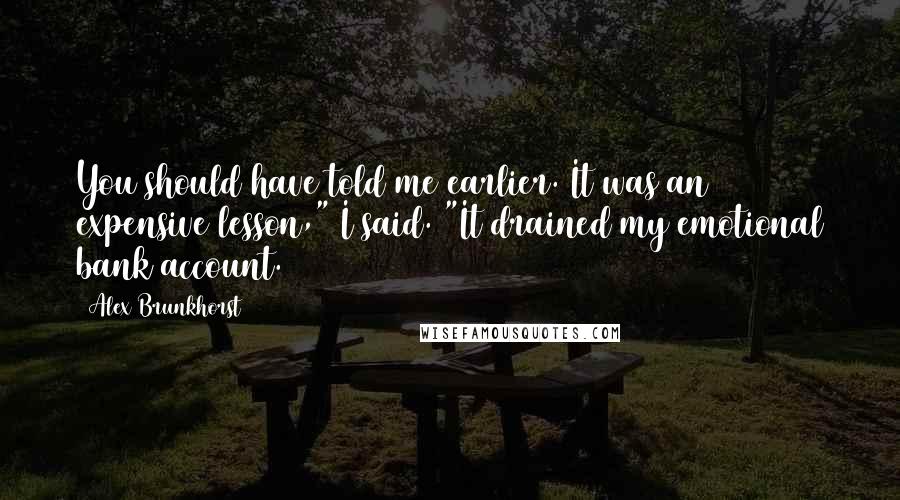 Alex Brunkhorst Quotes: You should have told me earlier. It was an expensive lesson," I said. "It drained my emotional bank account.