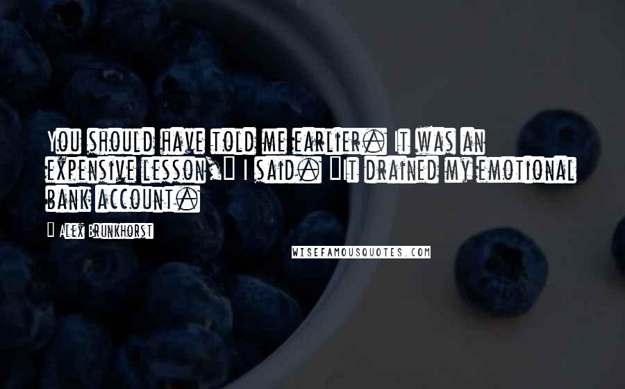 Alex Brunkhorst Quotes: You should have told me earlier. It was an expensive lesson," I said. "It drained my emotional bank account.