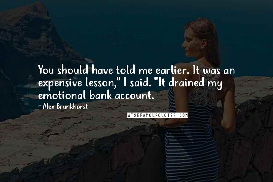 Alex Brunkhorst Quotes: You should have told me earlier. It was an expensive lesson," I said. "It drained my emotional bank account.