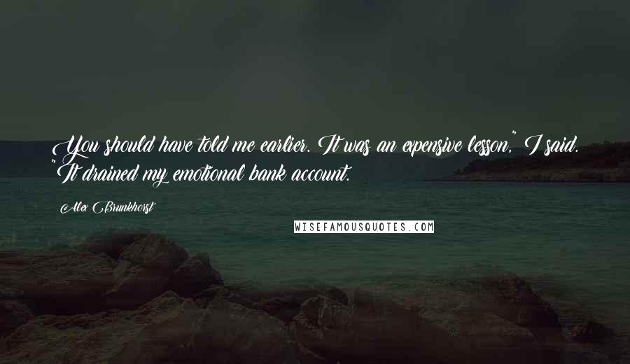 Alex Brunkhorst Quotes: You should have told me earlier. It was an expensive lesson," I said. "It drained my emotional bank account.