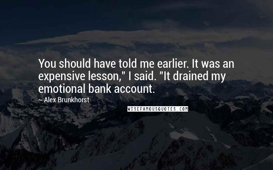 Alex Brunkhorst Quotes: You should have told me earlier. It was an expensive lesson," I said. "It drained my emotional bank account.