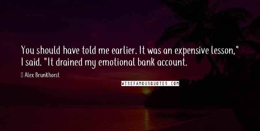 Alex Brunkhorst Quotes: You should have told me earlier. It was an expensive lesson," I said. "It drained my emotional bank account.