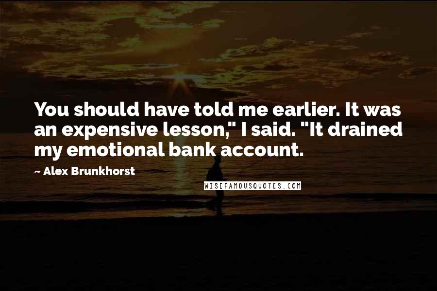 Alex Brunkhorst Quotes: You should have told me earlier. It was an expensive lesson," I said. "It drained my emotional bank account.