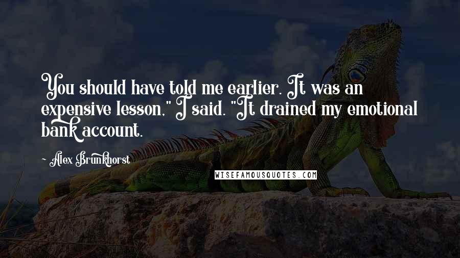 Alex Brunkhorst Quotes: You should have told me earlier. It was an expensive lesson," I said. "It drained my emotional bank account.