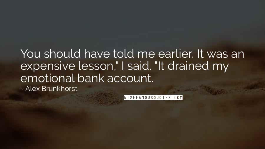 Alex Brunkhorst Quotes: You should have told me earlier. It was an expensive lesson," I said. "It drained my emotional bank account.