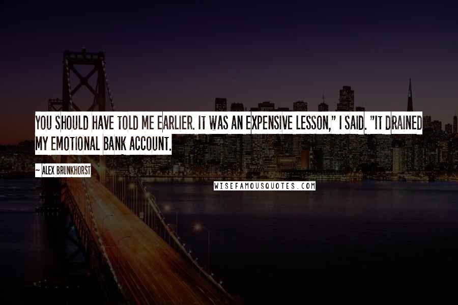 Alex Brunkhorst Quotes: You should have told me earlier. It was an expensive lesson," I said. "It drained my emotional bank account.