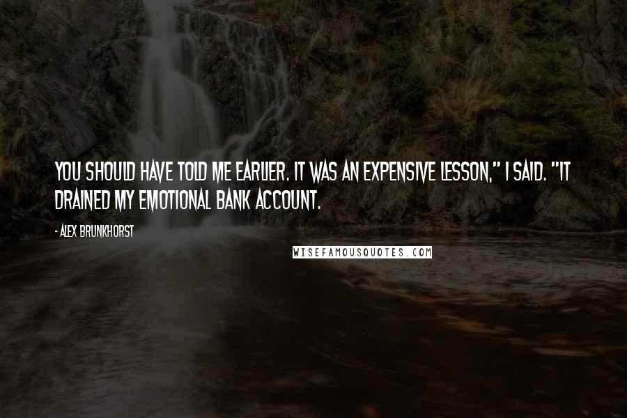 Alex Brunkhorst Quotes: You should have told me earlier. It was an expensive lesson," I said. "It drained my emotional bank account.