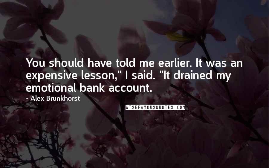 Alex Brunkhorst Quotes: You should have told me earlier. It was an expensive lesson," I said. "It drained my emotional bank account.