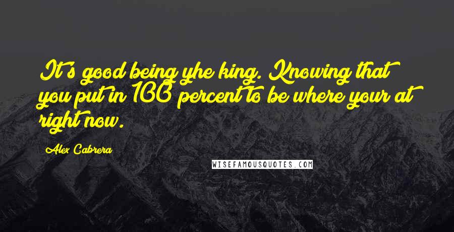 Alex Cabrera Quotes: It's good being yhe king. Knowing that you put in 100 percent to be where your at right now.