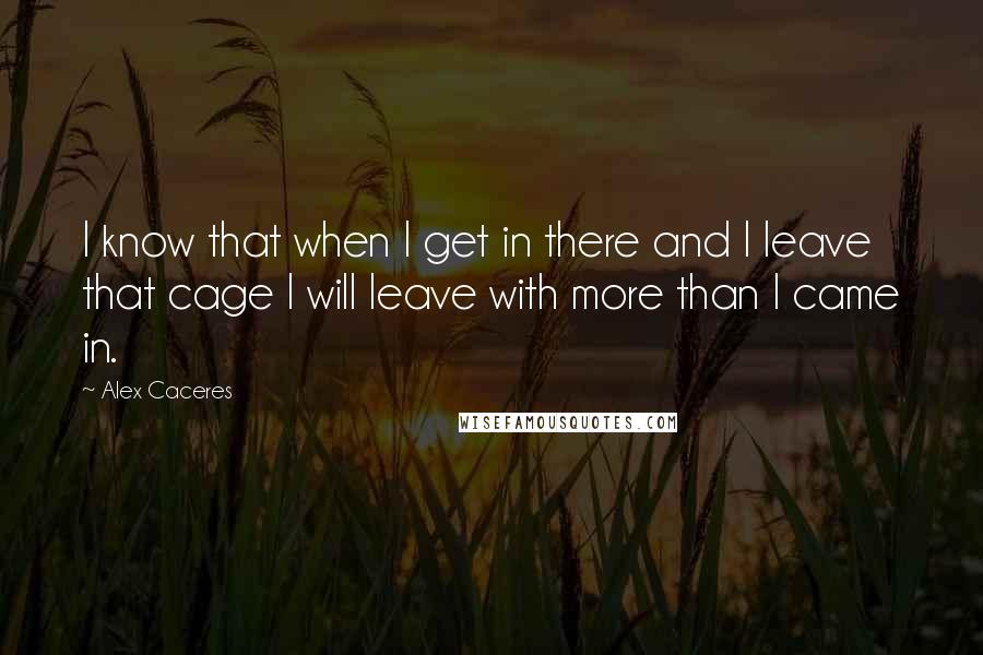Alex Caceres Quotes: I know that when I get in there and I leave that cage I will leave with more than I came in.