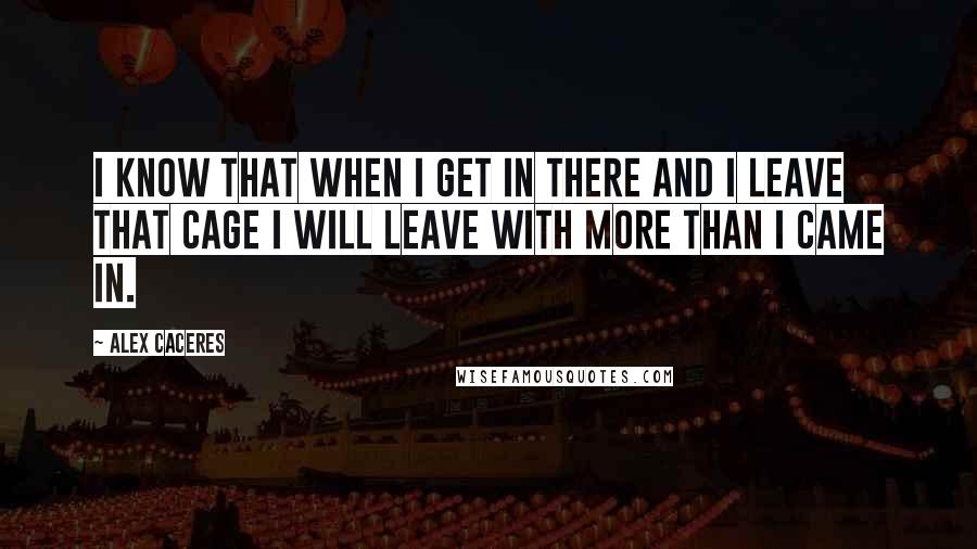 Alex Caceres Quotes: I know that when I get in there and I leave that cage I will leave with more than I came in.