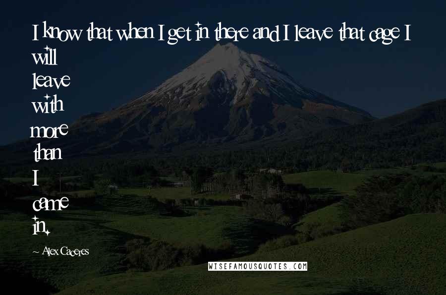 Alex Caceres Quotes: I know that when I get in there and I leave that cage I will leave with more than I came in.