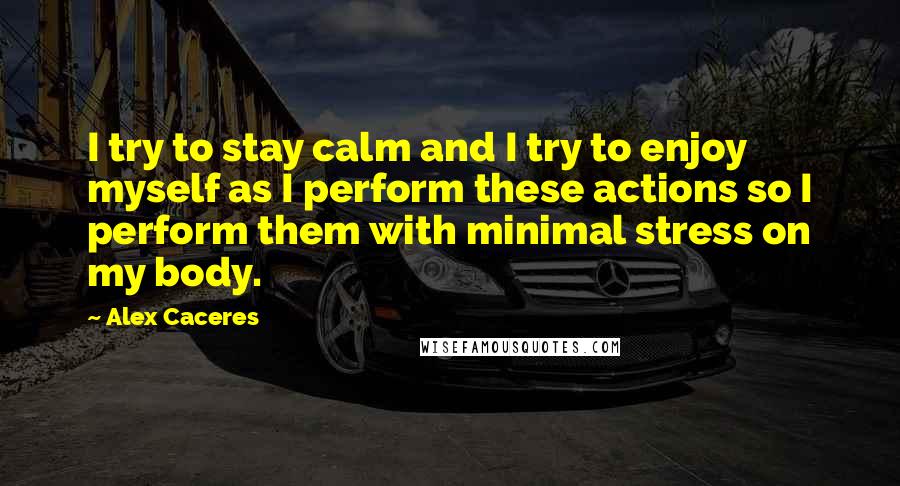 Alex Caceres Quotes: I try to stay calm and I try to enjoy myself as I perform these actions so I perform them with minimal stress on my body.