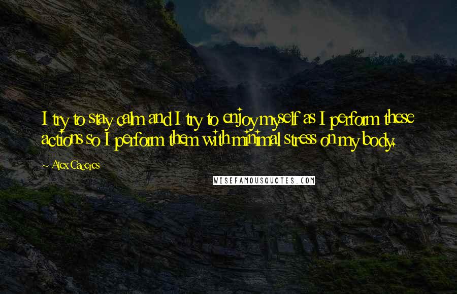 Alex Caceres Quotes: I try to stay calm and I try to enjoy myself as I perform these actions so I perform them with minimal stress on my body.