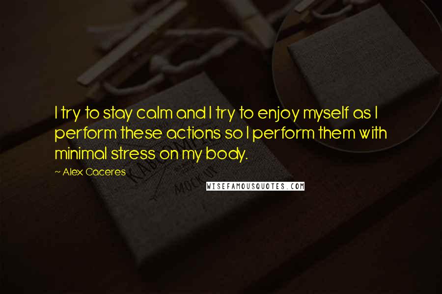 Alex Caceres Quotes: I try to stay calm and I try to enjoy myself as I perform these actions so I perform them with minimal stress on my body.