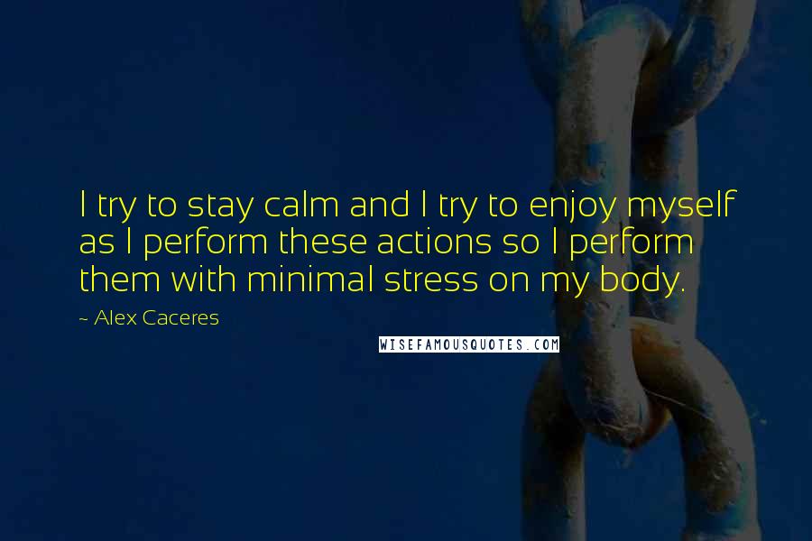 Alex Caceres Quotes: I try to stay calm and I try to enjoy myself as I perform these actions so I perform them with minimal stress on my body.