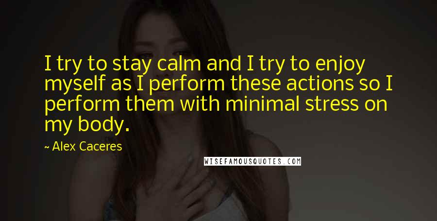 Alex Caceres Quotes: I try to stay calm and I try to enjoy myself as I perform these actions so I perform them with minimal stress on my body.