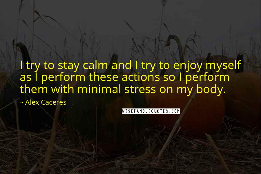 Alex Caceres Quotes: I try to stay calm and I try to enjoy myself as I perform these actions so I perform them with minimal stress on my body.