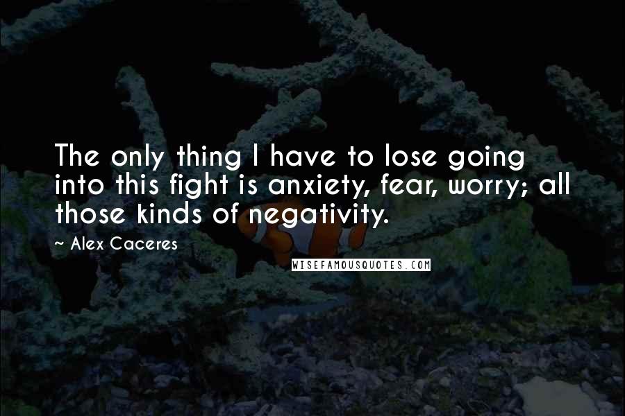 Alex Caceres Quotes: The only thing I have to lose going into this fight is anxiety, fear, worry; all those kinds of negativity.