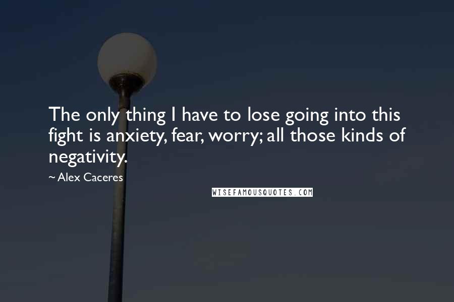 Alex Caceres Quotes: The only thing I have to lose going into this fight is anxiety, fear, worry; all those kinds of negativity.