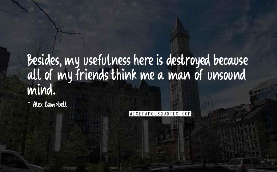 Alex Campbell Quotes: Besides, my usefulness here is destroyed because all of my friends think me a man of unsound mind.