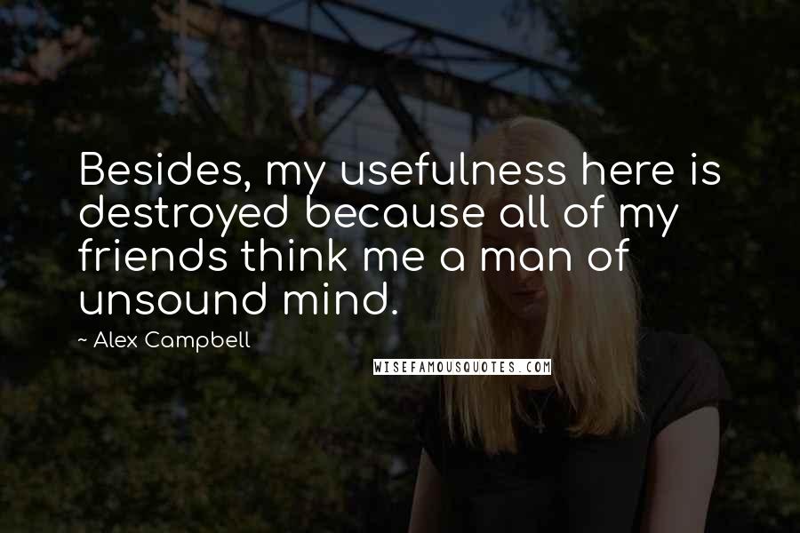 Alex Campbell Quotes: Besides, my usefulness here is destroyed because all of my friends think me a man of unsound mind.