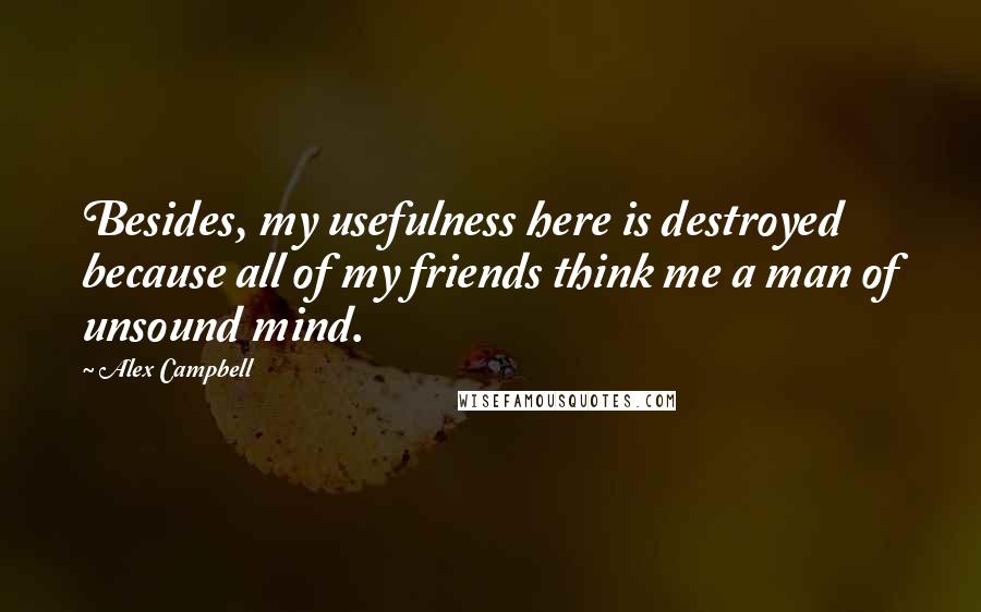 Alex Campbell Quotes: Besides, my usefulness here is destroyed because all of my friends think me a man of unsound mind.