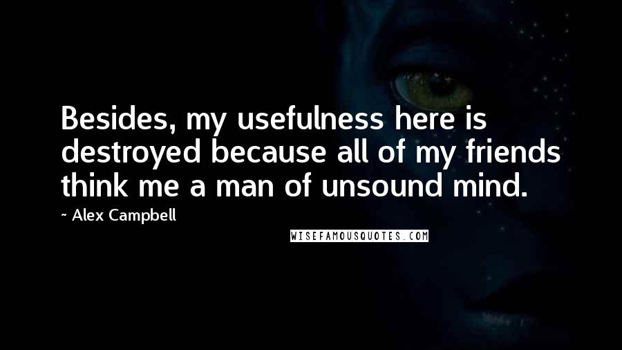 Alex Campbell Quotes: Besides, my usefulness here is destroyed because all of my friends think me a man of unsound mind.