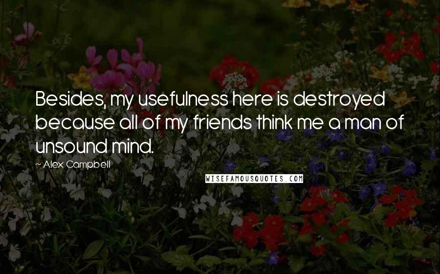 Alex Campbell Quotes: Besides, my usefulness here is destroyed because all of my friends think me a man of unsound mind.