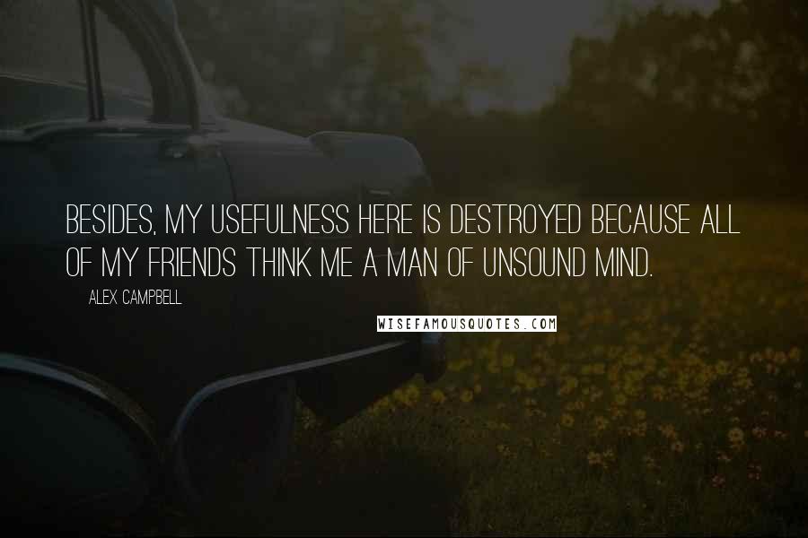 Alex Campbell Quotes: Besides, my usefulness here is destroyed because all of my friends think me a man of unsound mind.