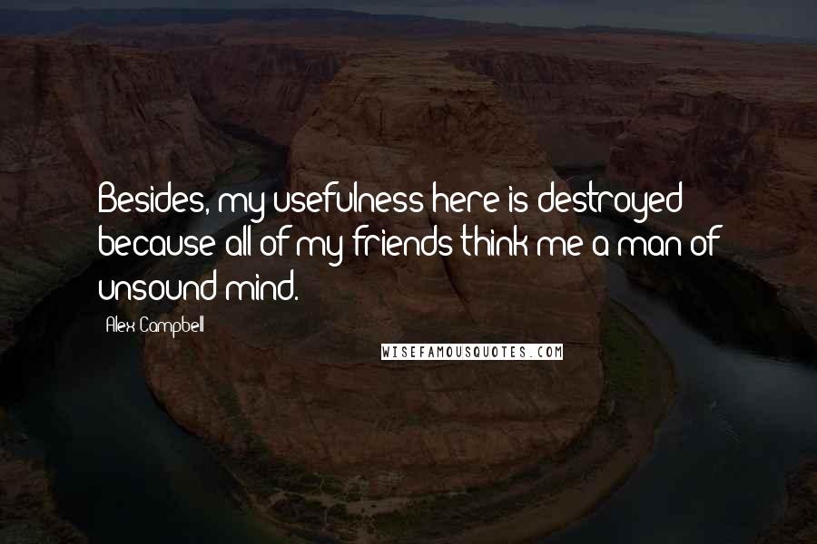 Alex Campbell Quotes: Besides, my usefulness here is destroyed because all of my friends think me a man of unsound mind.