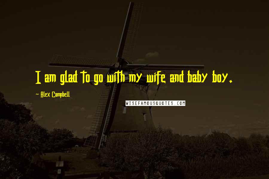 Alex Campbell Quotes: I am glad to go with my wife and baby boy.