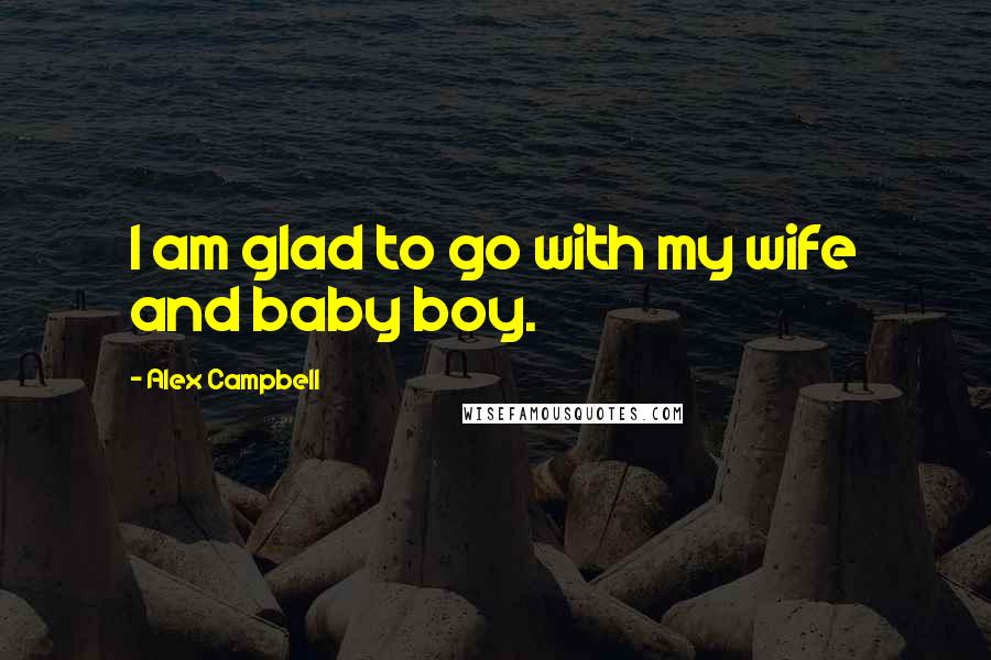 Alex Campbell Quotes: I am glad to go with my wife and baby boy.
