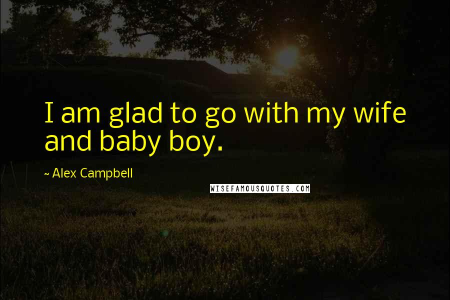 Alex Campbell Quotes: I am glad to go with my wife and baby boy.