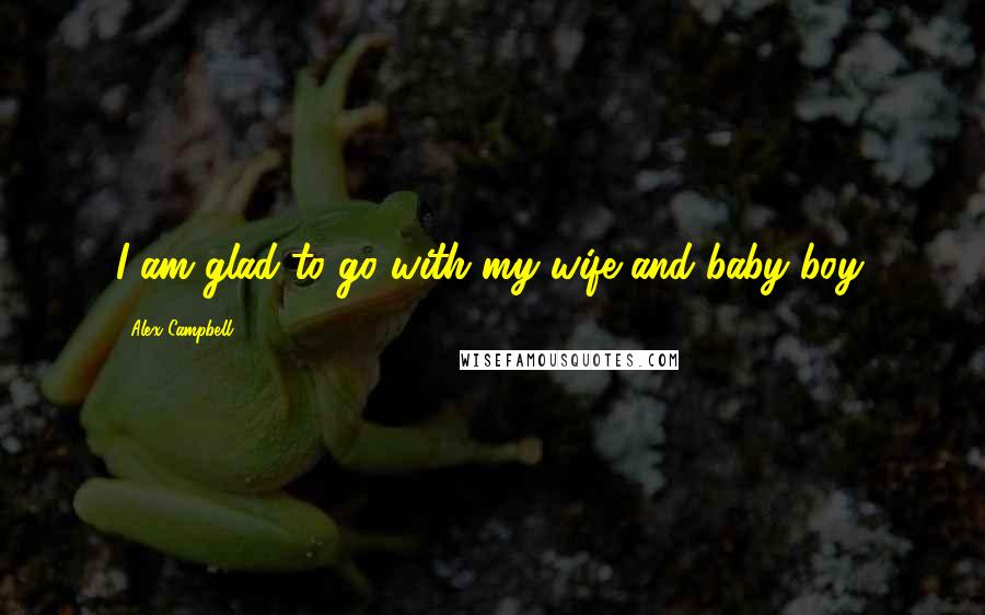 Alex Campbell Quotes: I am glad to go with my wife and baby boy.