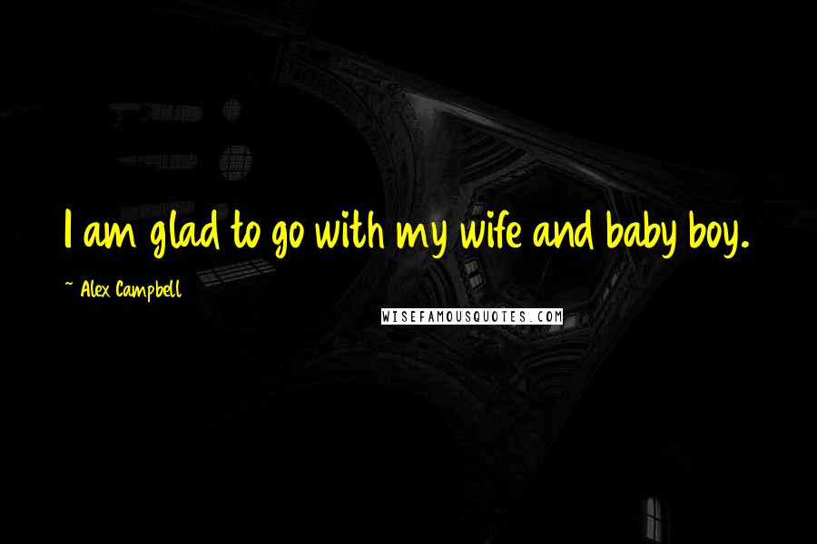 Alex Campbell Quotes: I am glad to go with my wife and baby boy.