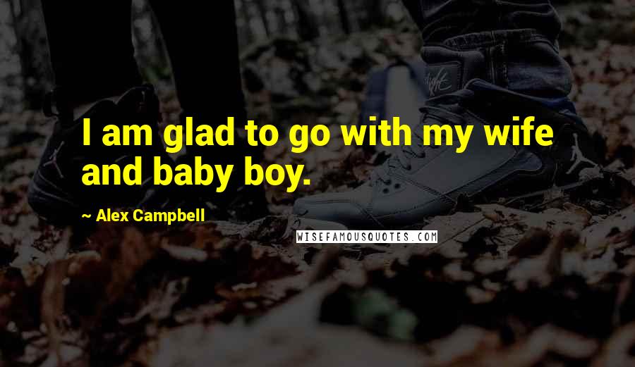 Alex Campbell Quotes: I am glad to go with my wife and baby boy.